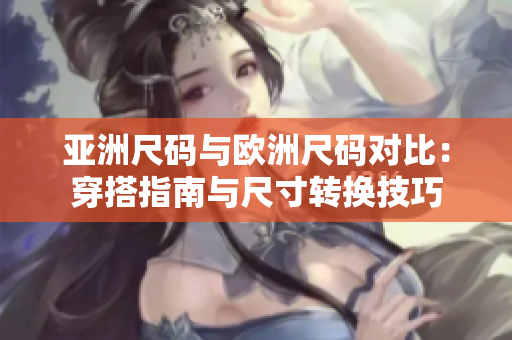 亞洲尺碼與歐洲尺碼對比：穿搭指南與尺寸轉換技巧