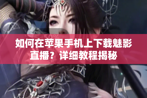 如何在蘋果手機上下載魅影直播？詳細教程揭秘