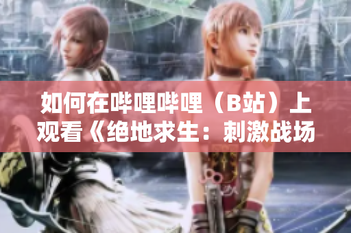 如何在嗶哩嗶哩（B站）上觀看《絕地求生：刺激戰(zhàn)場》直播視頻的方法與攻略