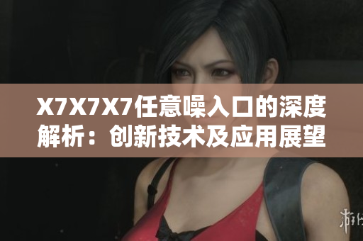X7X7X7任意噪入口的深度解析：創(chuàng)新技術(shù)及應用展望