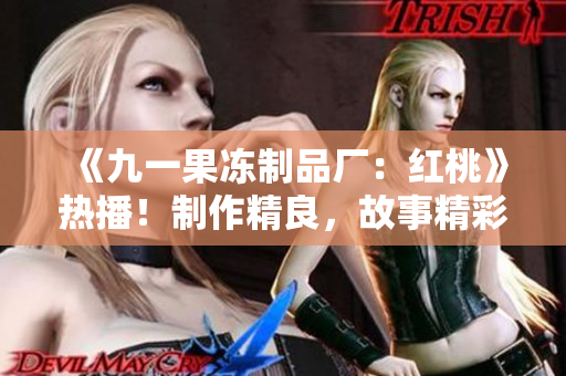《九一果凍制品廠：紅桃》熱播！制作精良，故事精彩，引發(fā)觀眾熱議