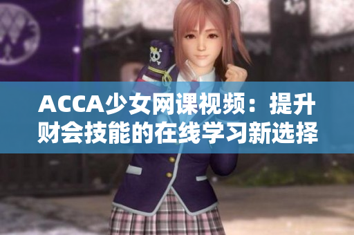 ACCA少女網(wǎng)課視頻：提升財會技能的在線學習新選擇