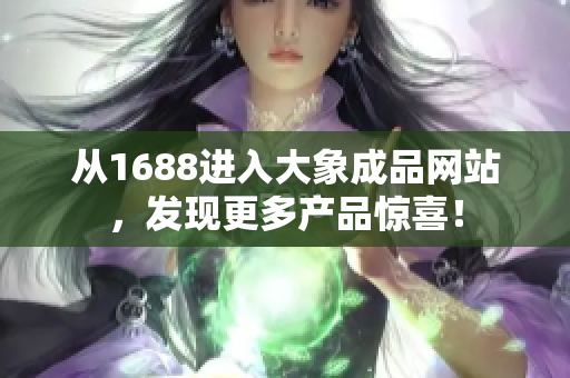 從1688進入大象成品網(wǎng)站，發(fā)現(xiàn)更多產品驚喜！