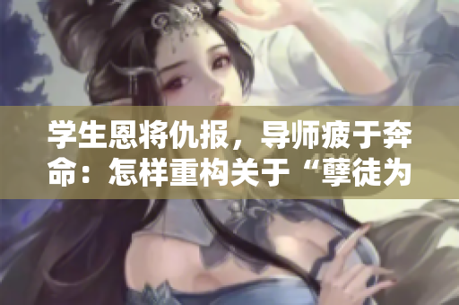 學生恩將仇報，導師疲于奔命：怎樣重構關于“孽徒為師”的題目？