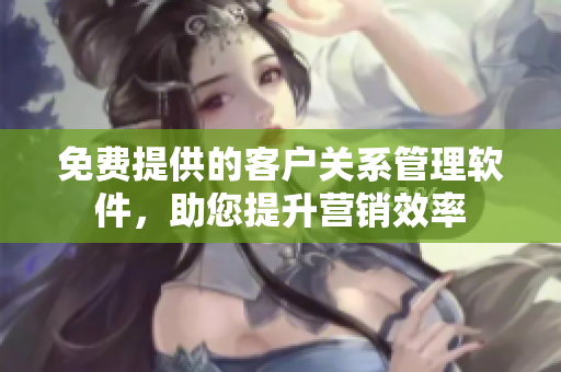 免費提供的客戶關(guān)系管理軟件，助您提升營銷效率