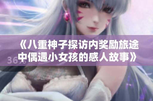 《八重神子探訪內(nèi)獎勵旅途中偶遇小女孩的感人故事》