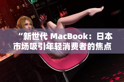 “新世代 MacBook：日本市場吸引年輕消費者的焦點！”
