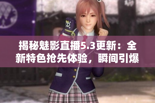 揭秘魅影直播5.3更新：全新特色搶先體驗(yàn)，瞬間引爆直播樂趣！