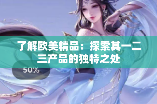 了解歐美精品：探索其一二三產(chǎn)品的獨特之處