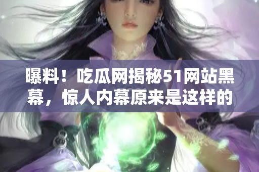 曝料！吃瓜網(wǎng)揭秘51網(wǎng)站黑幕，驚人內(nèi)幕原來是這樣的！