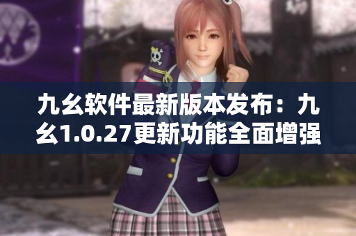 九幺軟件最新版本發(fā)布：九幺1.0.27更新功能全面增強(qiáng)