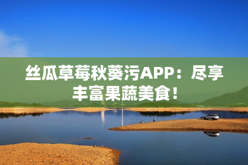 絲瓜草莓秋葵污APP：盡享豐富果蔬美食！