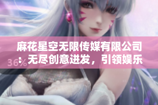 麻花星空無限傳媒有限公司：無盡創(chuàng)意迸發(fā)，引領娛樂新潮流
