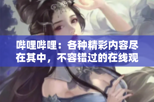 嗶哩嗶哩：各種精彩內(nèi)容盡在其中，不容錯(cuò)過的在線觀看平臺(tái)