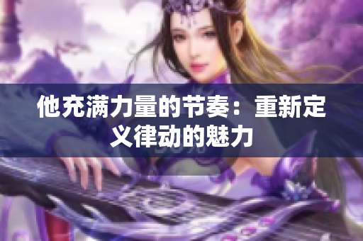 他充滿力量的節(jié)奏：重新定義律動的魅力