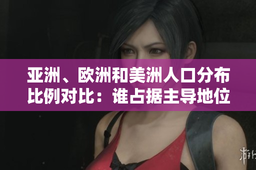 亞洲、歐洲和美洲人口分布比例對比：誰占據(jù)主導(dǎo)地位？