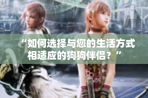 “如何選擇與您的生活方式相適應的狗狗伴侶？”