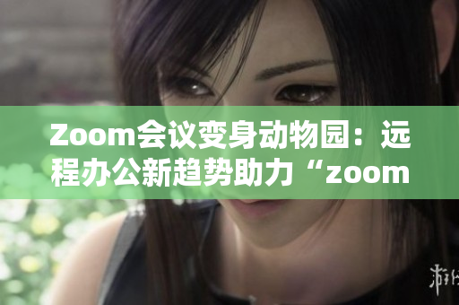 Zoom會(huì)議變身動(dòng)物園：遠(yuǎn)程辦公新趨勢助力“zoom”與動(dòng)物親密接觸
