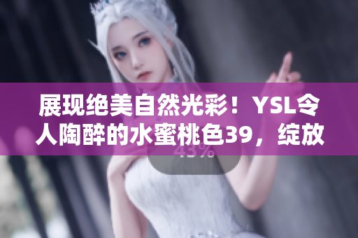 展現(xiàn)絕美自然光彩！YSL令人陶醉的水蜜桃色39，綻放迷人魅力