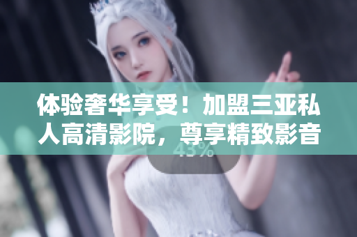 體驗(yàn)奢華享受！加盟三亞私人高清影院，尊享精致影音盛宴