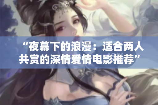 “夜幕下的浪漫：適合兩人共賞的深情愛情電影推薦”