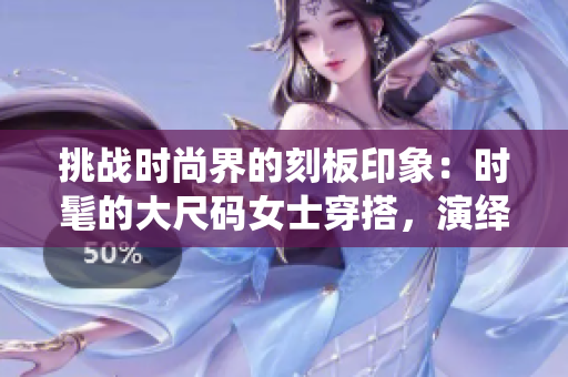 挑戰(zhàn)時尚界的刻板印象：時髦的大尺碼女士穿搭，演繹優(yōu)雅與自信