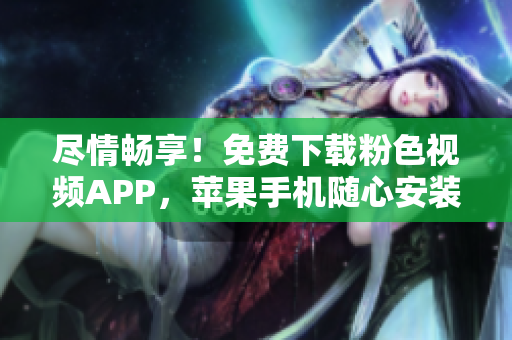 盡情暢享！免費下載粉色視頻APP，蘋果手機隨心安裝，暢享無限精彩。