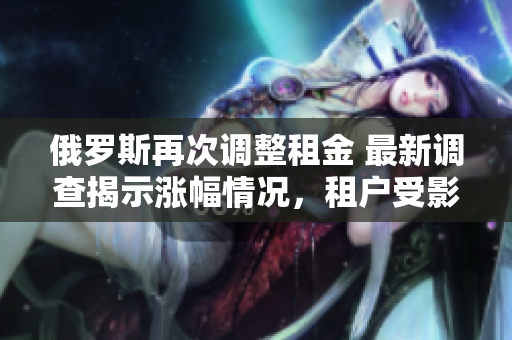 俄羅斯再次調(diào)整租金 最新調(diào)查揭示漲幅情況，租戶受影響？