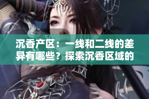 沉香產(chǎn)區(qū)：一線和二線的差異有哪些？探索沉香區(qū)域的品質(zhì)、文化和市場影響