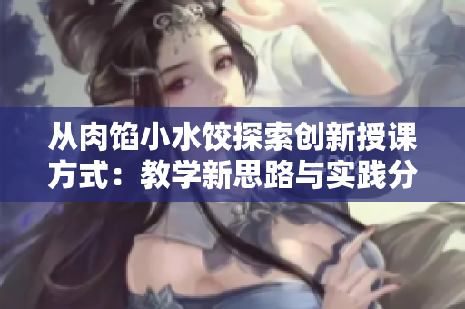 從肉餡小水餃探索創(chuàng)新授課方式：教學(xué)新思路與實(shí)踐分享