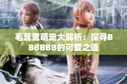 毛茸茸萌寵大解析：探尋BBBBBB的可愛之道