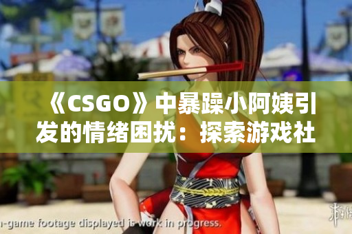 《CSGO》中暴躁小阿姨引發(fā)的情緒困擾：探索游戲社區(qū)內的情感管理挑戰(zhàn)