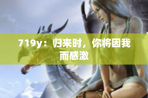 719y：歸來時，你將因我而感激