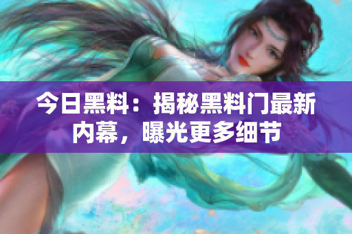 今日黑料：揭秘黑料門最新內(nèi)幕，曝光更多細(xì)節(jié)