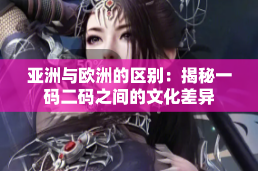 亞洲與歐洲的區(qū)別：揭秘一碼二碼之間的文化差異