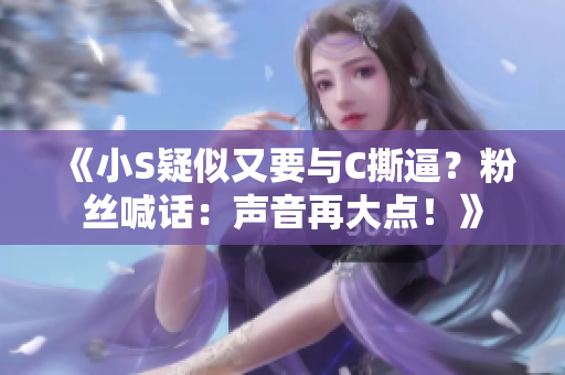 《小S疑似又要與C撕逼？粉絲喊話：聲音再大點(diǎn)！》