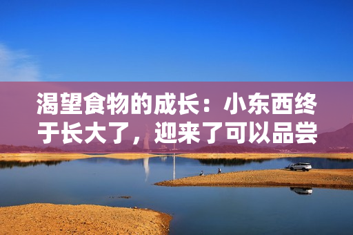 渴望食物的成長：小東西終于長大了，迎來了可以品嘗美味的時刻