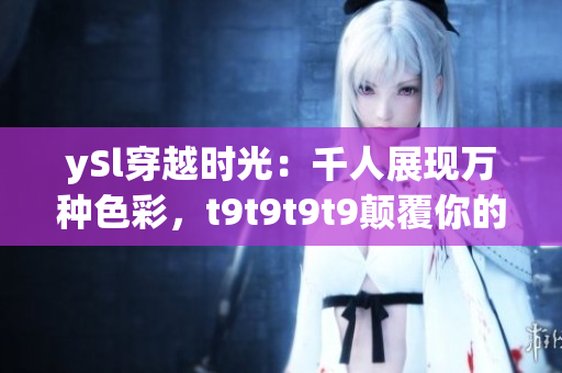 ySl穿越時光：千人展現(xiàn)萬種色彩，t9t9t9t9顛覆你的美學觀念