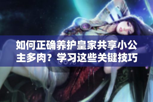 如何正確養(yǎng)護皇家共享小公主多肉？學習這些關鍵技巧