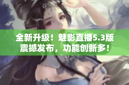 全新升級(jí)！魅影直播5.3版震撼發(fā)布，功能創(chuàng)新多！