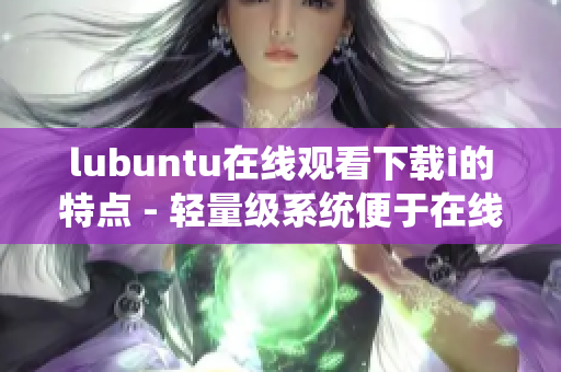 lubuntu在線觀看下載i的特點(diǎn) - 輕量級(jí)系統(tǒng)便于在線觀看和下載i
