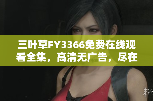 三葉草FY3366免費在線觀看全集，高清無廣告，盡在一指間