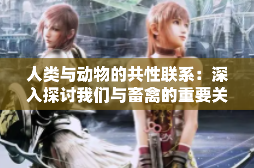 人類與動物的共性聯(lián)系：深入探討我們與畜禽的重要關(guān)系