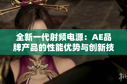 全新一代射頻電源：AE品牌產(chǎn)品的性能優(yōu)勢(shì)與創(chuàng)新技術(shù)探討