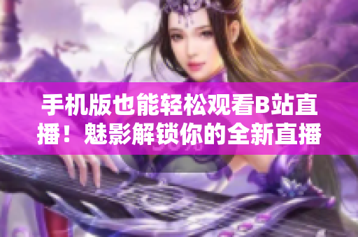 手機(jī)版也能輕松觀看B站直播！魅影解鎖你的全新直播體驗