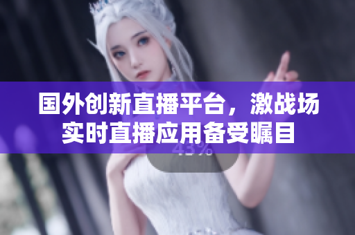國外創(chuàng)新直播平臺，激戰(zhàn)場實時直播應(yīng)用備受矚目