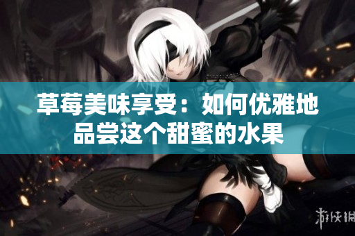 草莓美味享受：如何優(yōu)雅地品嘗這個甜蜜的水果