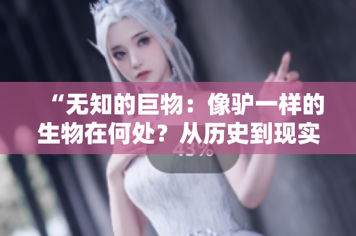 “無知的巨物：像驢一樣的生物在何處？從歷史到現(xiàn)實(shí)，探尋傻大壯之謎！”