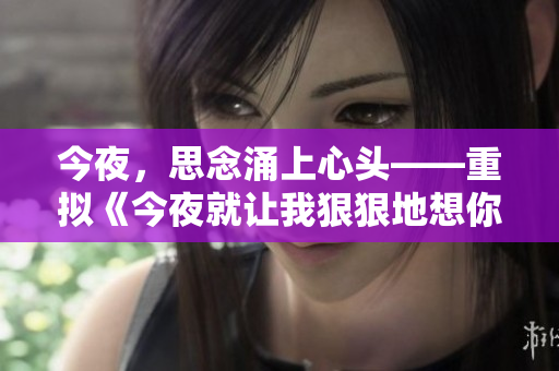 今夜，思念涌上心頭——重?cái)M《今夜就讓我狠狠地想你》