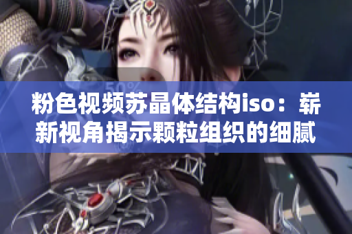 粉色視頻蘇晶體結(jié)構(gòu)iso：嶄新視角揭示顆粒組織的細(xì)膩之美